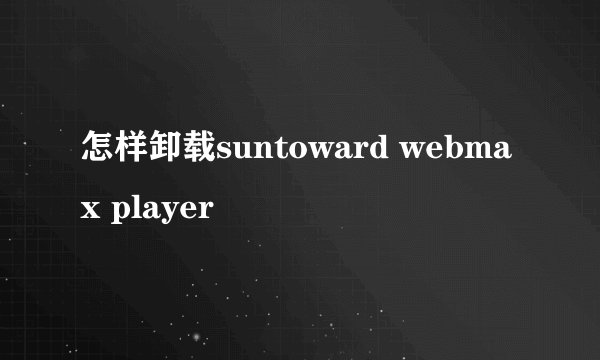 怎样卸载suntoward webmax player
