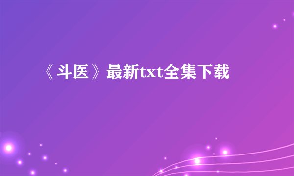 《斗医》最新txt全集下载