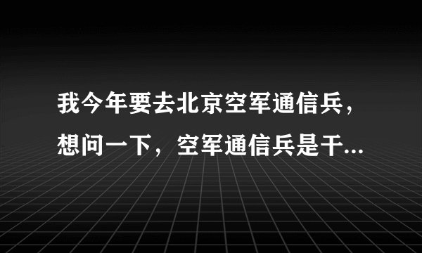 我今年要去北京空军通信兵，想问一下，空军通信兵是干什么的，前途好不好，新兵连训练累不累，要训练哪些