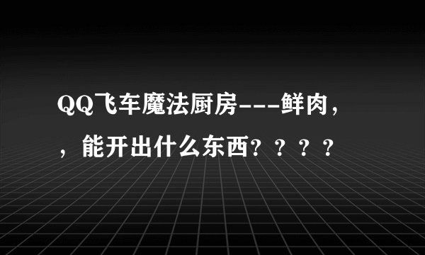 QQ飞车魔法厨房---鲜肉，，能开出什么东西？？？？