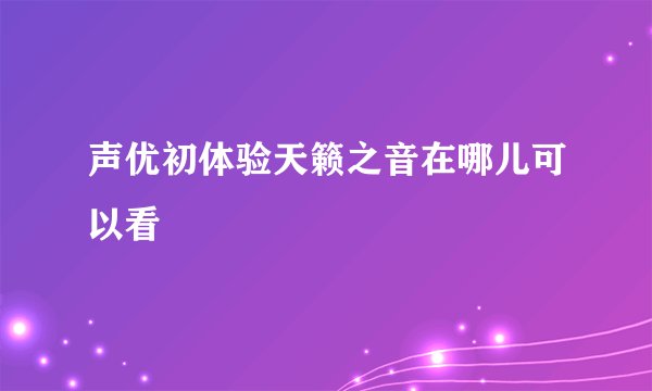 声优初体验天籁之音在哪儿可以看