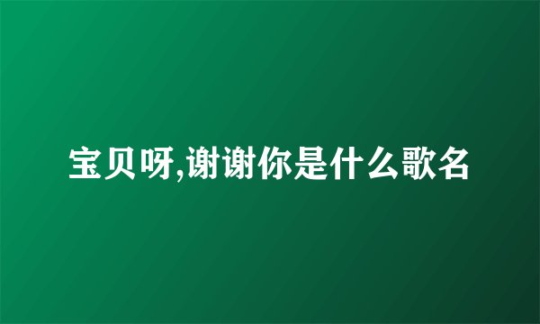 宝贝呀,谢谢你是什么歌名