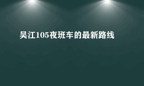吴江105夜班车的最新路线