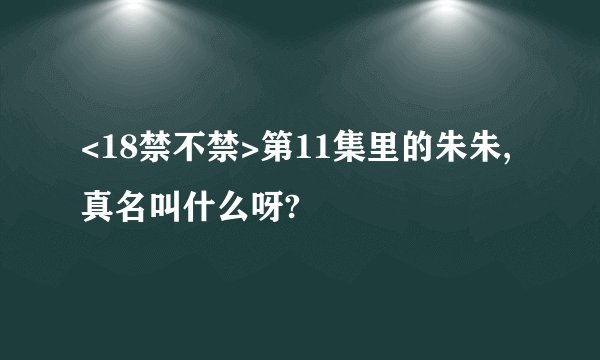 <18禁不禁>第11集里的朱朱,真名叫什么呀?