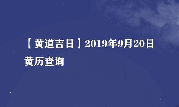 【黄道吉日】2019年9月20日黄历查询