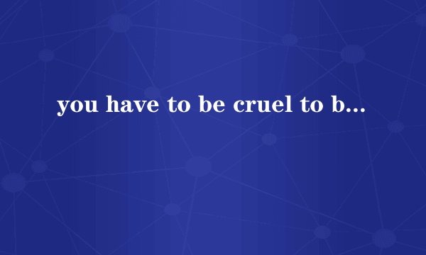 you have to be cruel to be kind什么意思