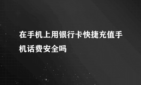 在手机上用银行卡快捷充值手机话费安全吗