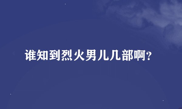 谁知到烈火男儿几部啊？