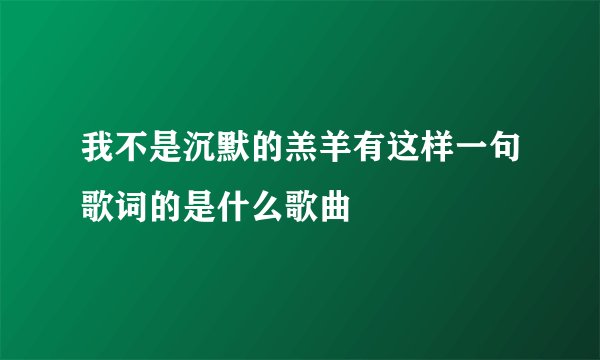 我不是沉默的羔羊有这样一句歌词的是什么歌曲
