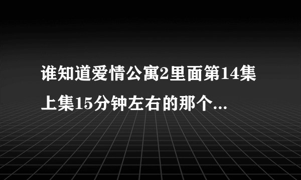 谁知道爱情公寓2里面第14集上集15分钟左右的那个纯音乐叫什么名字？