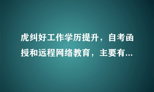 虎纠好工作学历提升，自考函授和远程网络教育，主要有什么区别呢？
