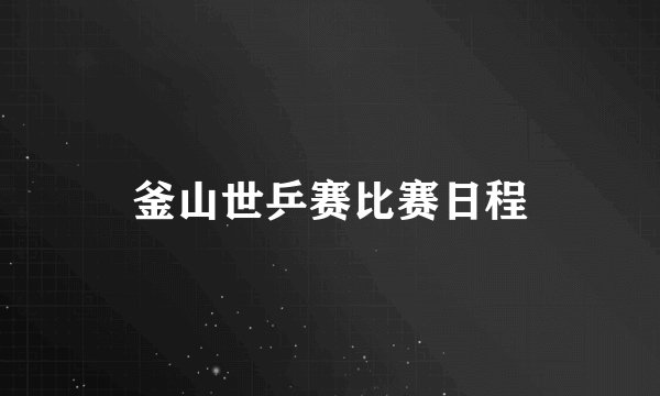 釜山世乒赛比赛日程