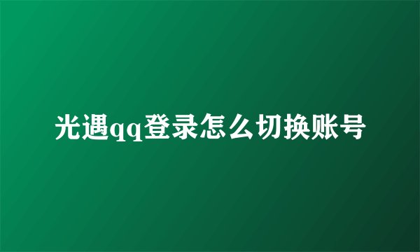 光遇qq登录怎么切换账号