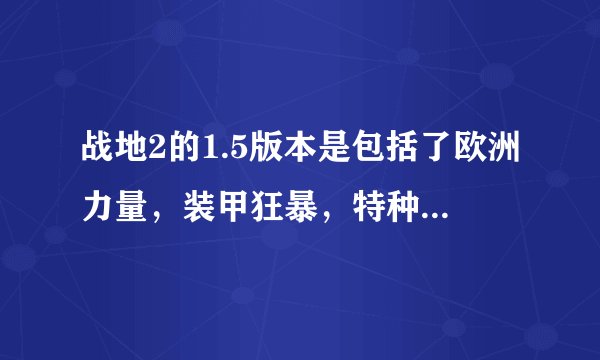 战地2的1.5版本是包括了欧洲力量，装甲狂暴，特种部队三个DLC的吗？？