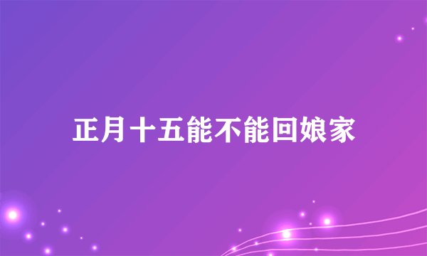 正月十五能不能回娘家