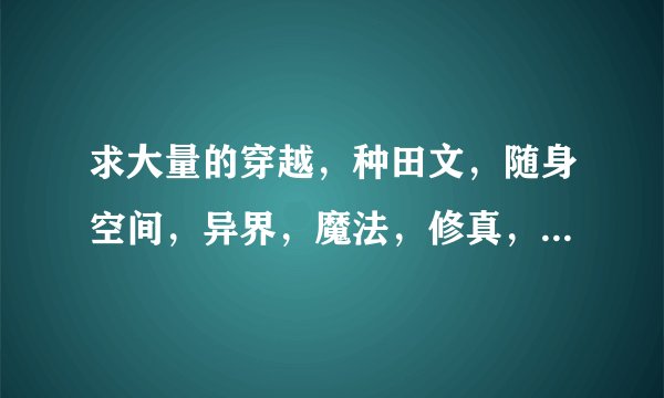 求大量的穿越，种田文，随身空间，异界，魔法，修真，美食的小说 介个的