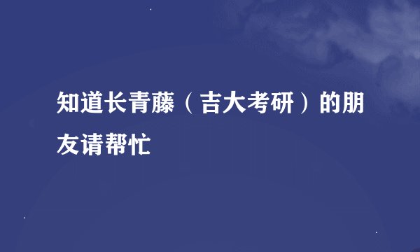 知道长青藤（吉大考研）的朋友请帮忙