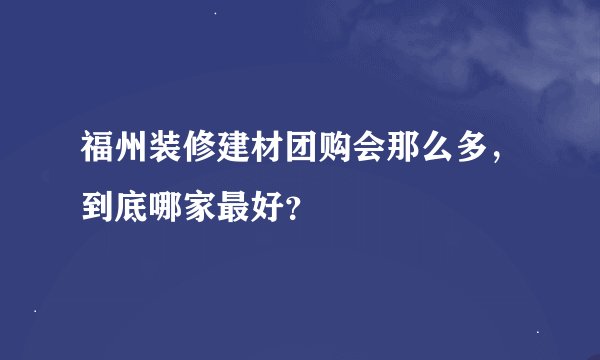 福州装修建材团购会那么多，到底哪家最好？