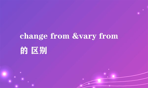 change from &vary from 的 区别