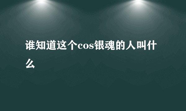 谁知道这个cos银魂的人叫什么