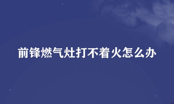 前锋燃气灶打不着火怎么办