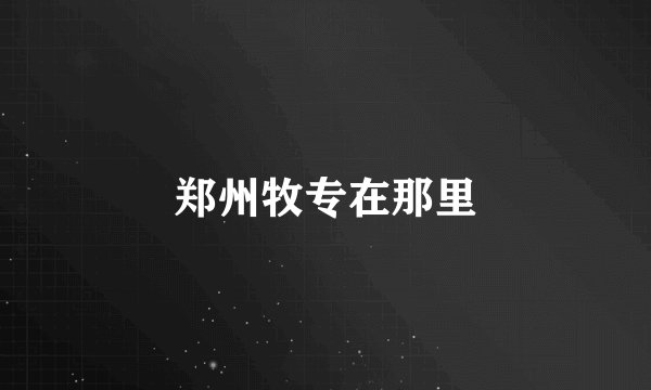 郑州牧专在那里