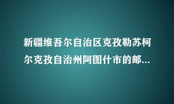 新疆维吾尔自治区克孜勒苏柯尔克孜自治州阿图什市的邮编是多少？