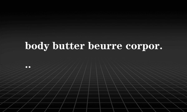 body butter beurre corporel是什么意思，什么时候用？