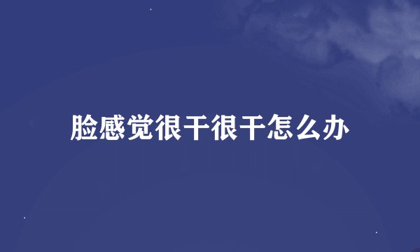 脸感觉很干很干怎么办