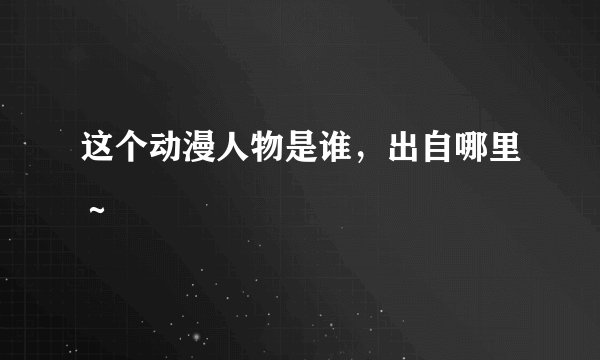这个动漫人物是谁，出自哪里～
