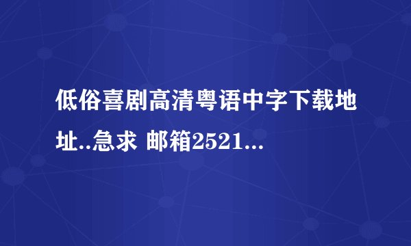 低俗喜剧高清粤语中字下载地址..急求 邮箱252141845@qq.com