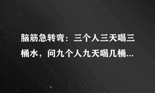脑筋急转弯：三个人三天喝三桶水，问九个人九天喝几桶水？'（要详细过程）