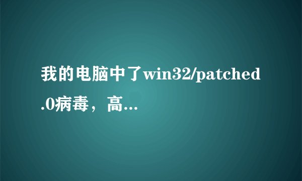 我的电脑中了win32/patched.0病毒，高手帮帮我