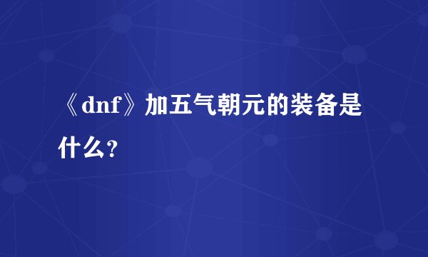 《dnf》加五气朝元的装备是什么？