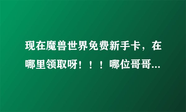 现在魔兽世界免费新手卡，在哪里领取呀！！！哪位哥哥给一个也好！谢谢了追加50分