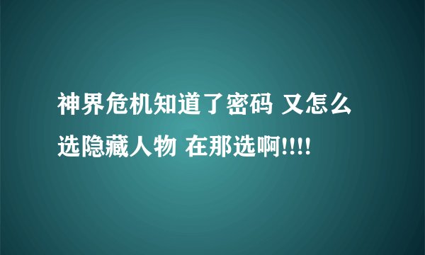 神界危机知道了密码 又怎么选隐藏人物 在那选啊!!!!