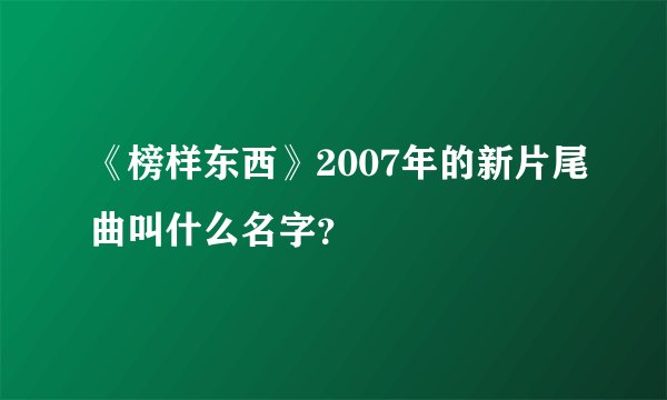 《榜样东西》2007年的新片尾曲叫什么名字？