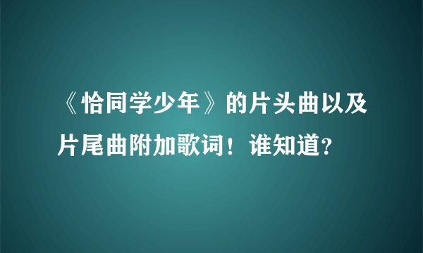 《恰同学少年》的片头曲以及片尾曲附加歌词！谁知道？