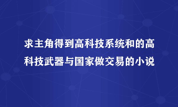 求主角得到高科技系统和的高科技武器与国家做交易的小说
