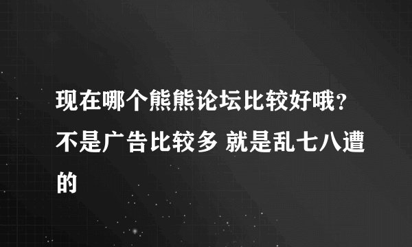 现在哪个熊熊论坛比较好哦？不是广告比较多 就是乱七八遭的
