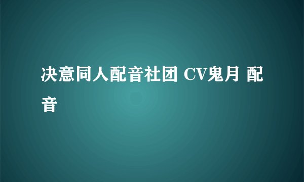决意同人配音社团 CV鬼月 配音