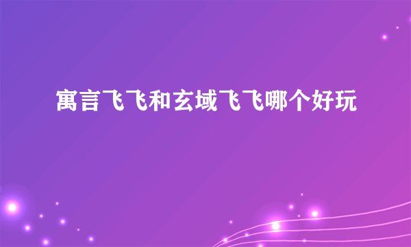 寓言飞飞和玄域飞飞哪个好玩