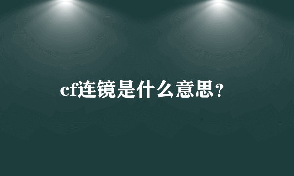 cf连镜是什么意思？