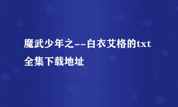 魔武少年之--白衣艾格的txt全集下载地址