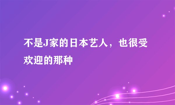 不是J家的日本艺人，也很受欢迎的那种