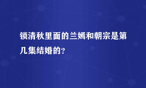 锁清秋里面的兰嫣和朝宗是第几集结婚的？