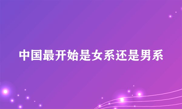 中国最开始是女系还是男系
