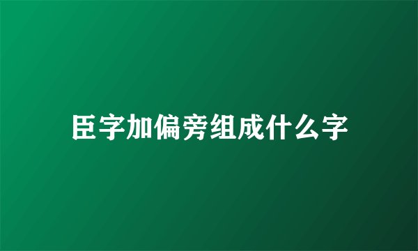 臣字加偏旁组成什么字