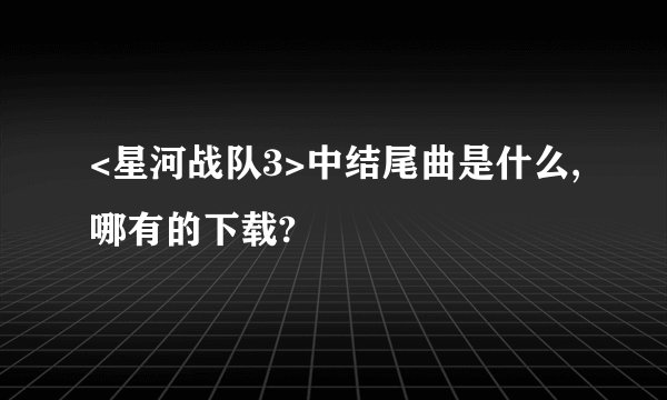 <星河战队3>中结尾曲是什么,哪有的下载?