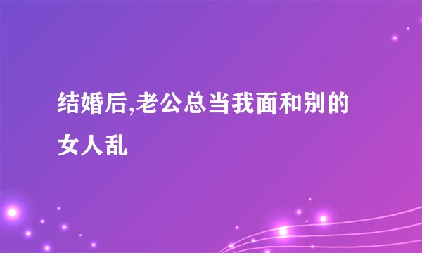 结婚后,老公总当我面和别的女人乱